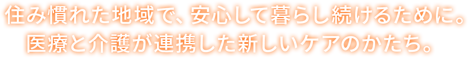 住み慣れた地域で、安心して暮らし続けるために。医療と介護が連携した新しいケアのかたち。